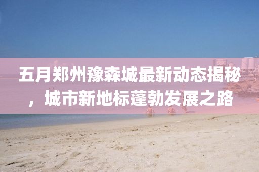 五月郑州豫森城最新动态揭秘，城市新地标蓬勃发展之路