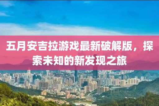 五月安吉拉游戏最新破解版，探索未知的新发现之旅