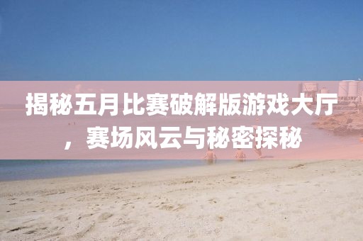 揭秘五月比赛破解版游戏大厅，赛场风云与秘密探秘