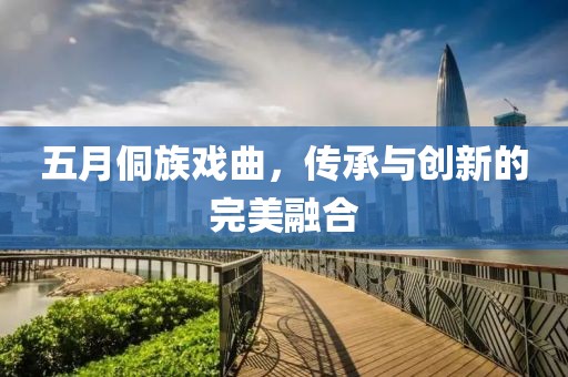 五月侗族戏曲，传承与创新的完美融合