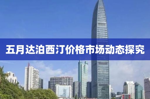 五月达泊西汀价格市场动态探究
