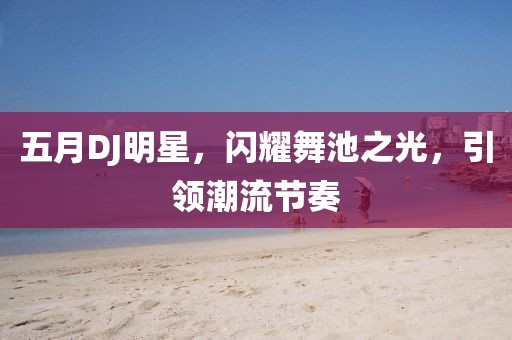 五月DJ明星，闪耀舞池之光，引领潮流节奏