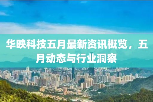 华映科技五月最新资讯概览，五月动态与行业洞察