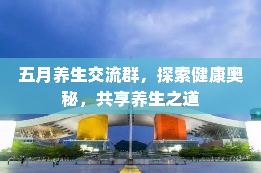 五月养生交流群，探索健康奥秘，共享养生之道