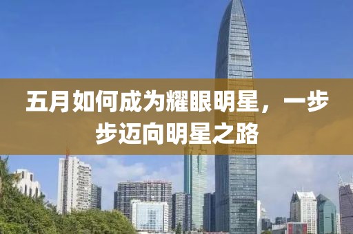 五月如何成为耀眼明星，一步步迈向明星之路
