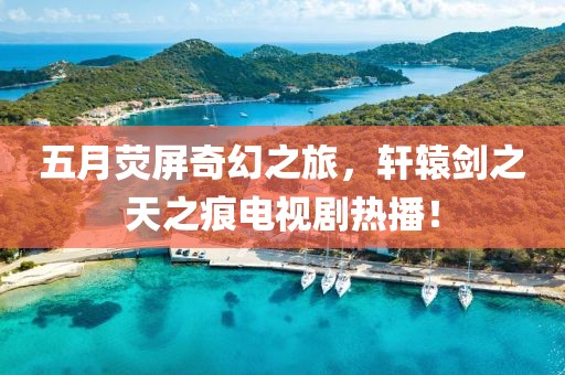 五月荧屏奇幻之旅，轩辕剑之天之痕电视剧热播！