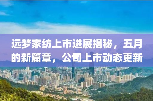 远梦家纺上市进展揭秘，五月的新篇章，公司上市动态更新