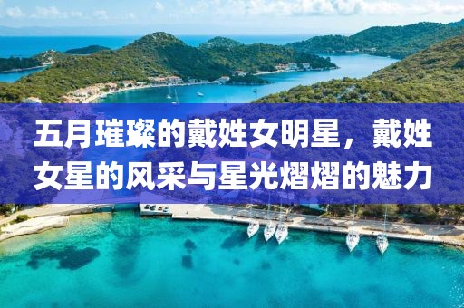 五月璀璨的戴姓女明星，戴姓女星的风采与星光熠熠的魅力