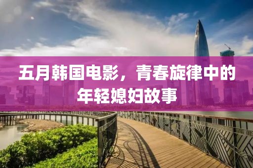 五月韩国电影，青春旋律中的年轻媳妇故事