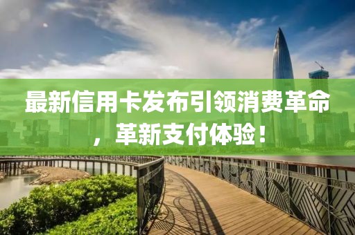 最新信用卡发布引领消费革命，革新支付体验！