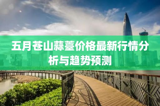 五月苍山蒜薹价格最新行情分析与趋势预测