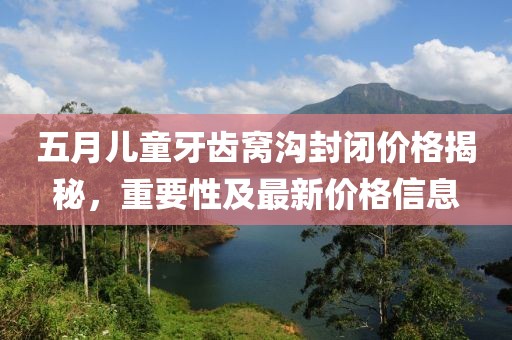 五月儿童牙齿窝沟封闭价格揭秘，重要性及最新价格信息