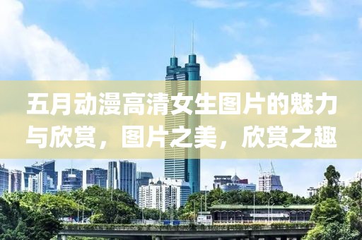 五月动漫高清女生图片的魅力与欣赏，图片之美，欣赏之趣