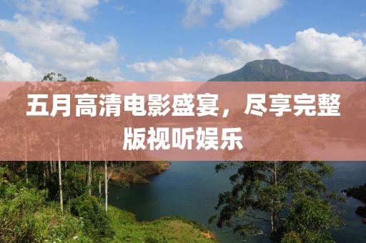 五月高清电影盛宴，尽享完整版视听娱乐