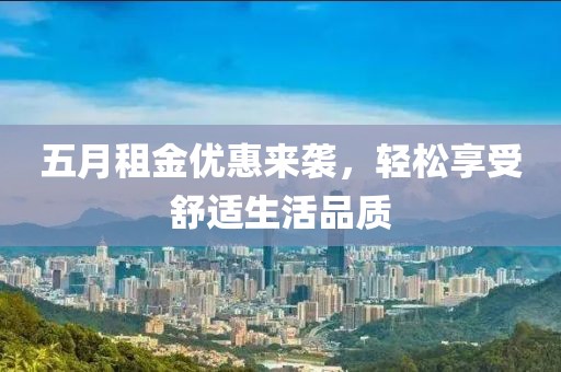 五月租金优惠来袭，轻松享受舒适生活品质