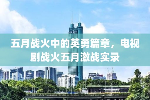 五月战火中的英勇篇章，电视剧战火五月激战实录