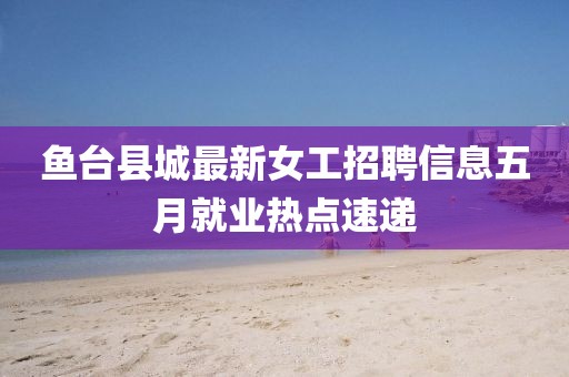 鱼台县城最新女工招聘信息五月就业热点速递