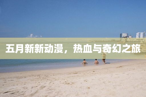 五月新新动漫，热血与奇幻之旅