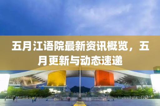五月江语院最新资讯概览，五月更新与动态速递