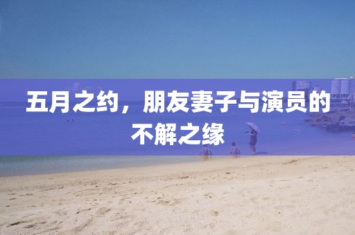 五月之约，朋友妻子与演员的不解之缘