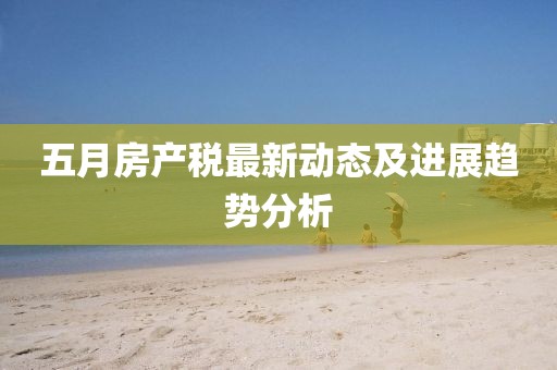 五月房产税最新动态及进展趋势分析