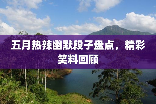 五月热辣幽默段子盘点，精彩笑料回顾