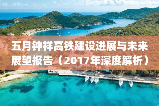 五月钟祥高铁建设进展与未来展望报告（2017年深度解析）