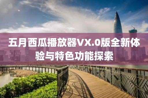 五月西瓜播放器VX.0版全新体验与特色功能探索