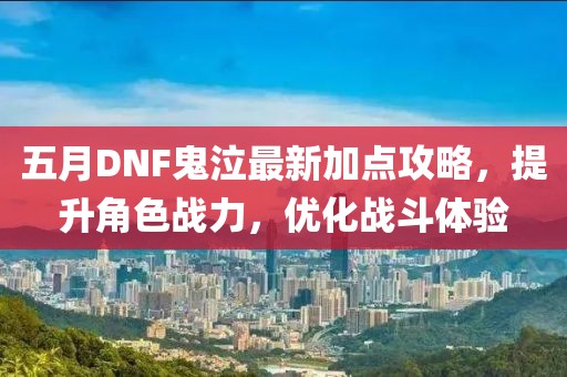 五月DNF鬼泣最新加点攻略，提升角色战力，优化战斗体验