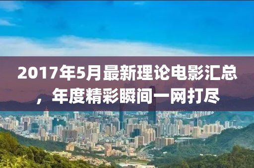 2017年5月最新理论电影汇总，年度精彩瞬间一网打尽