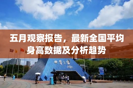 五月观察报告，最新全国平均身高数据及分析趋势