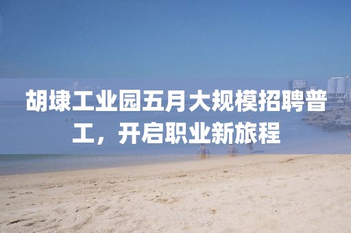 胡埭工业园五月大规模招聘普工，开启职业新旅程