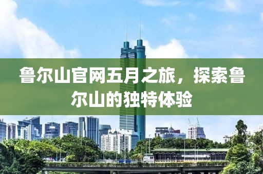 鲁尔山官网五月之旅，探索鲁尔山的独特体验