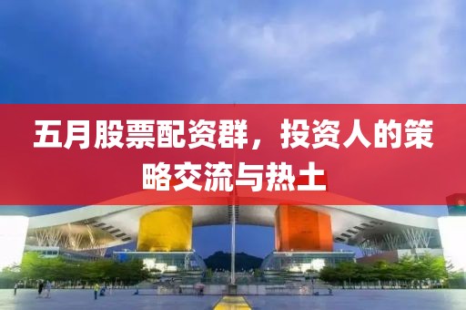 五月股票配资群，投资人的策略交流与热土