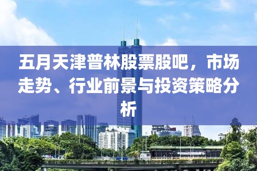 五月天津普林股票股吧，市场走势、行业前景与投资策略分析