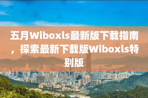 五月Wiboxls最新版下载指南，探索最新下载版Wiboxls特别版