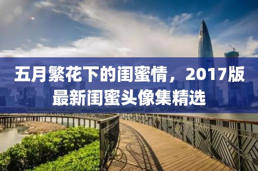 五月繁花下的闺蜜情，2017版最新闺蜜头像集精选