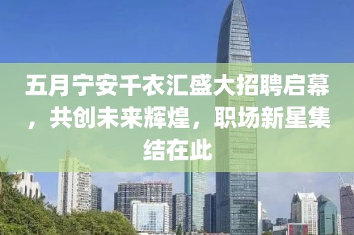五月宁安千衣汇盛大招聘启幕，共创未来辉煌，职场新星集结在此