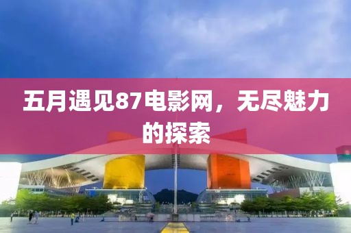 五月遇见87电影网，无尽魅力的探索