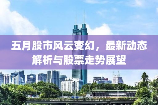 五月股市风云变幻，最新动态解析与股票走势展望