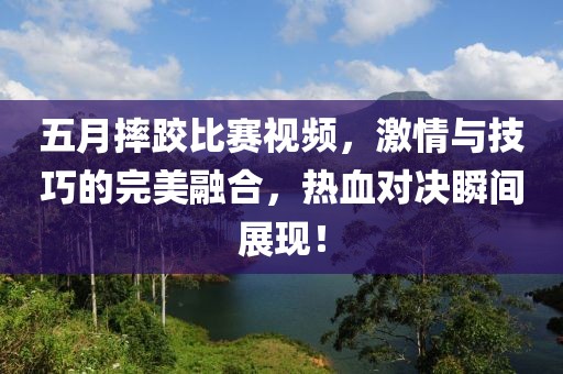 五月摔跤比赛视频，激情与技巧的完美融合，热血对决瞬间展现！