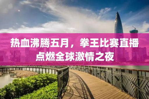 热血沸腾五月，拳王比赛直播点燃全球激情之夜