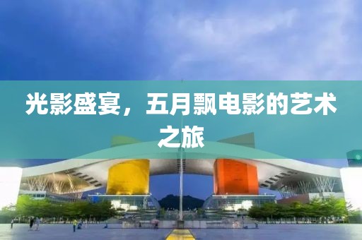 光影盛宴，五月飘电影的艺术之旅