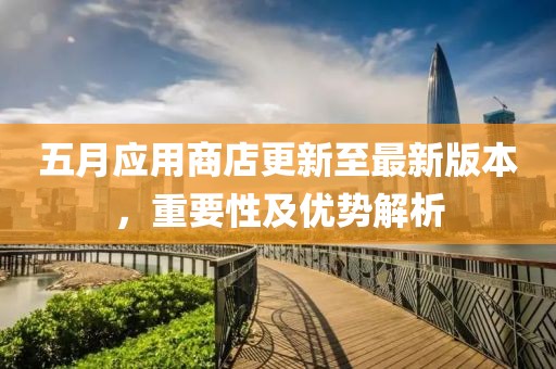 五月应用商店更新至最新版本，重要性及优势解析