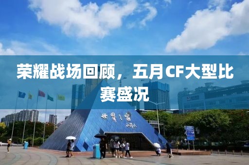 荣耀战场回顾，五月CF大型比赛盛况