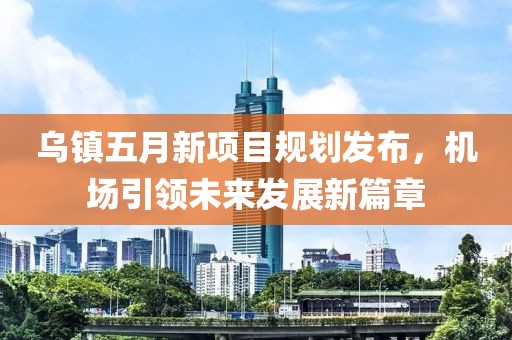乌镇五月新项目规划发布，机场引领未来发展新篇章