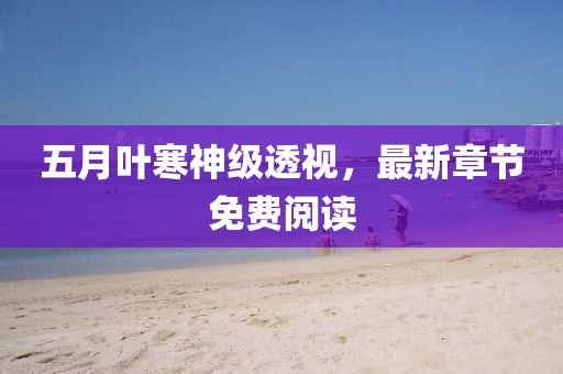 五月叶寒神级透视，最新章节免费阅读