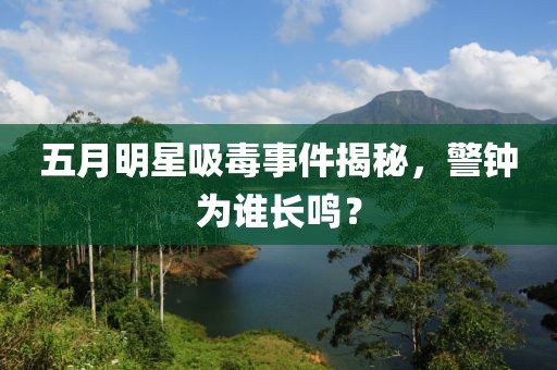 五月明星吸毒事件揭秘，警钟为谁长鸣？