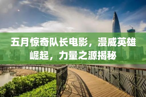 五月惊奇队长电影，漫威英雄崛起，力量之源揭秘