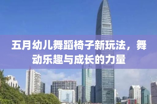五月幼儿舞蹈椅子新玩法，舞动乐趣与成长的力量